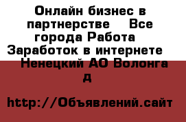 Онлайн бизнес в партнерстве. - Все города Работа » Заработок в интернете   . Ненецкий АО,Волонга д.